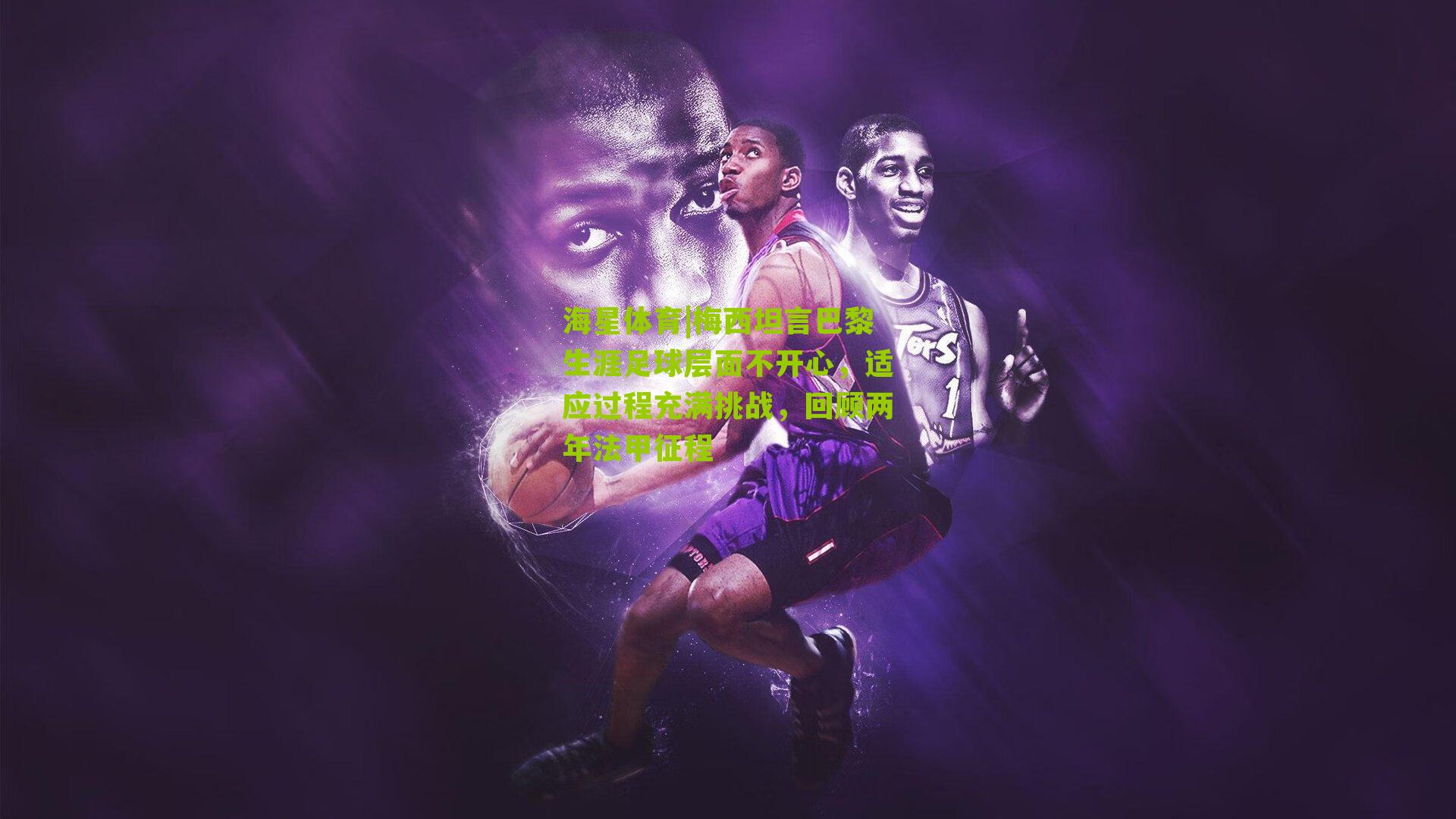 梅西坦言巴黎生涯足球层面不开心，适应过程充满挑战，回顾两年法甲征程