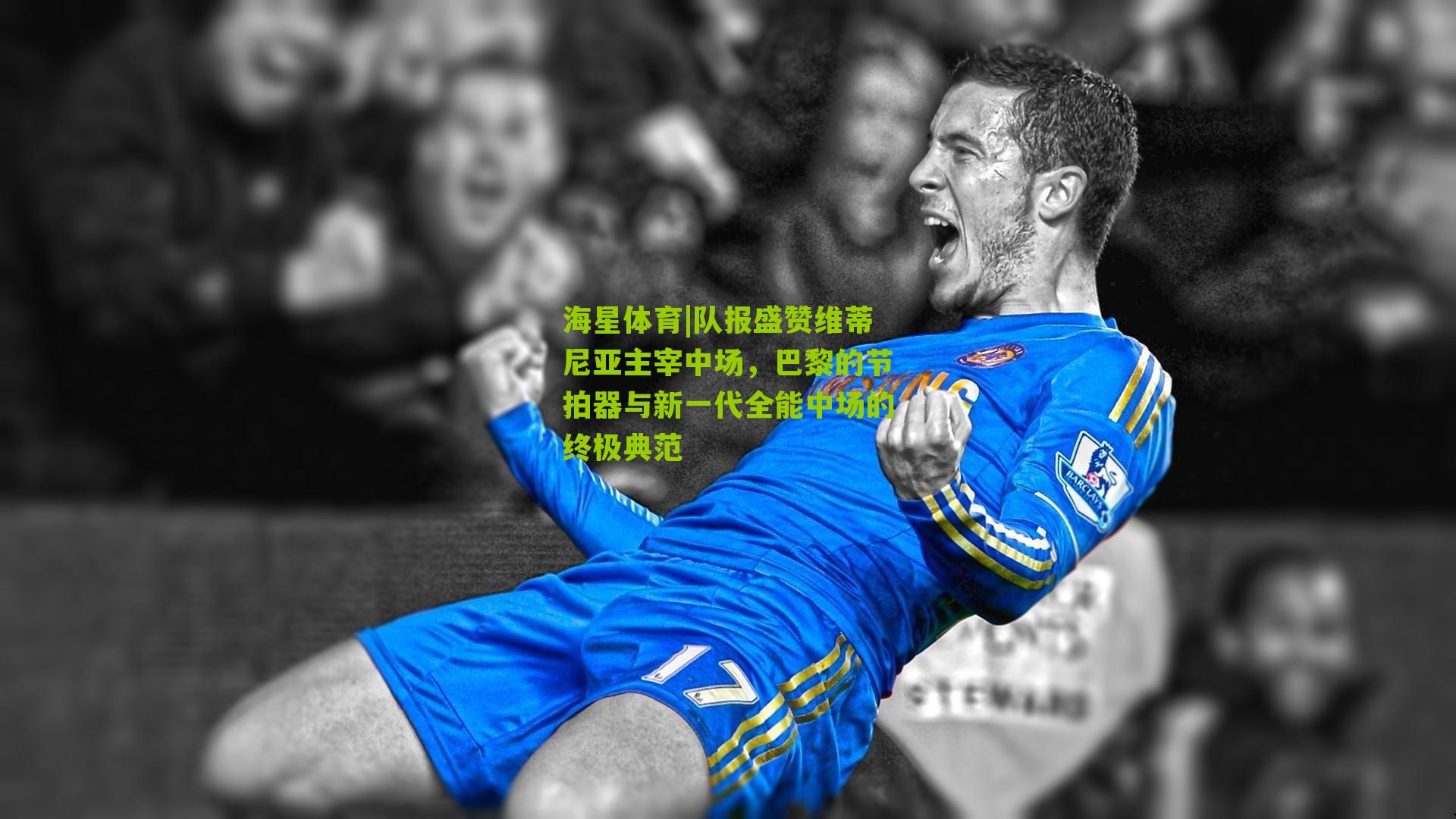 队报盛赞维蒂尼亚主宰中场,巴黎的节拍器与新一代全能中场的终极典范