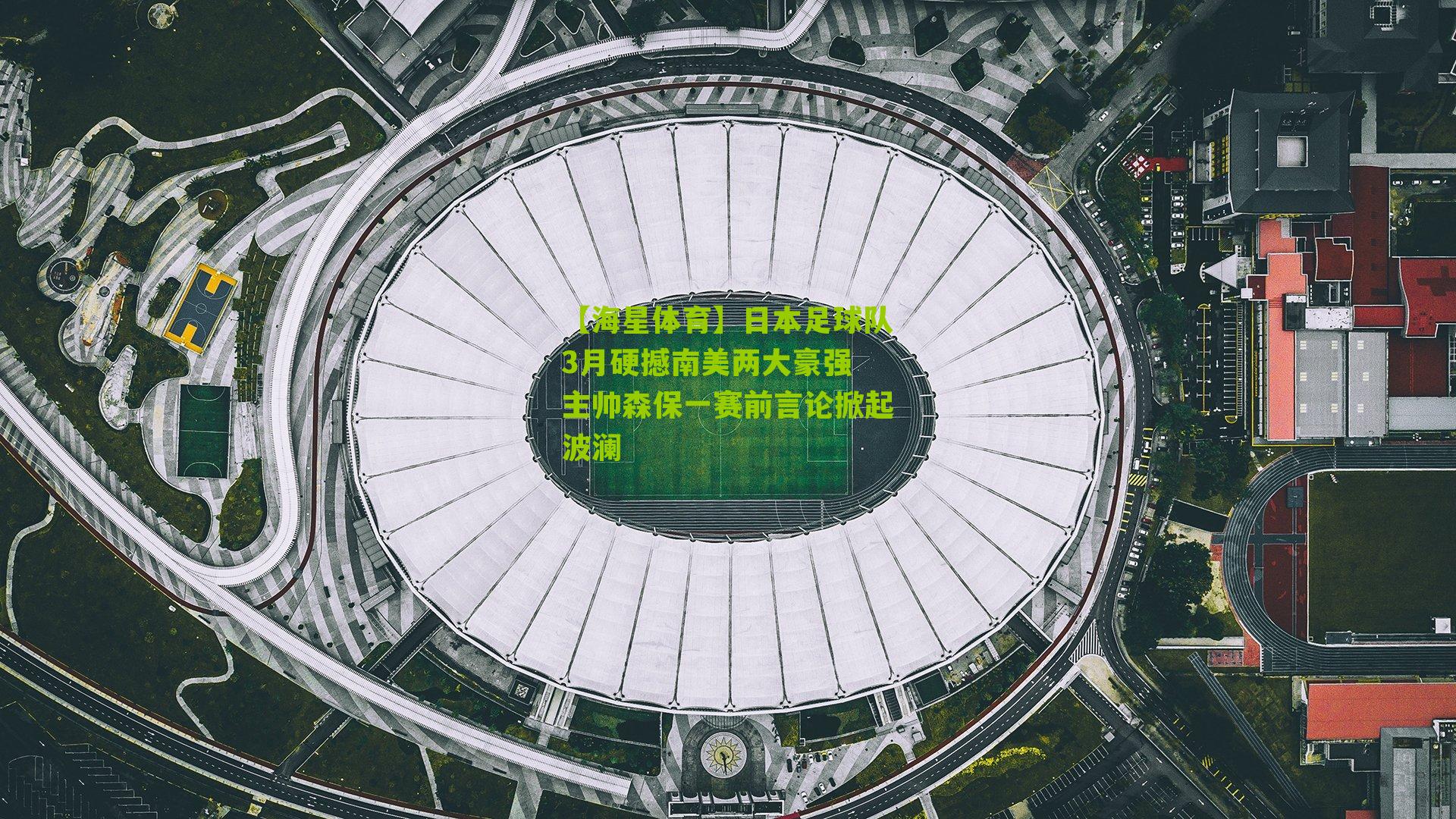 日本足球队3月硬撼南美两大豪强 主帅森保一赛前言论掀起波澜