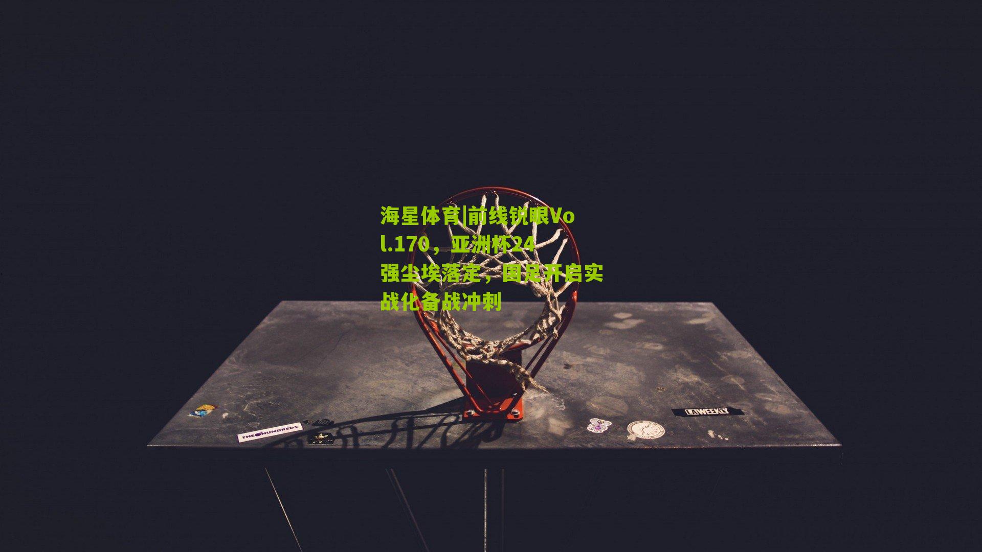 前线锐眼Vol.170,亚洲杯24强尘埃落定,国足开启实战化备战冲刺